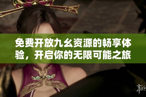 免费开放九幺资源的畅享体验，开启你的无限可能之旅