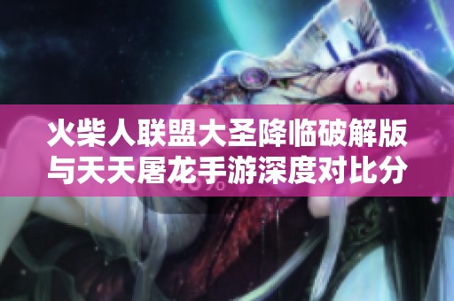 火柴人联盟大圣降临破解版与天天屠龙手游深度对比分析