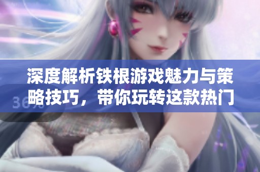 深度解析铁根游戏魅力与策略技巧，带你玩转这款热门作品