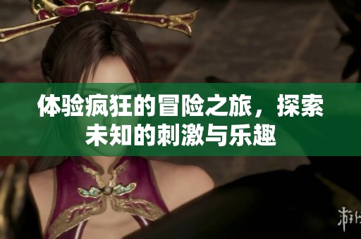 体验疯狂的冒险之旅，探索未知的刺激与乐趣