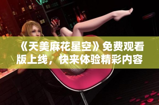 《天美麻花星空》免费观看版上线，快来体验精彩内容！