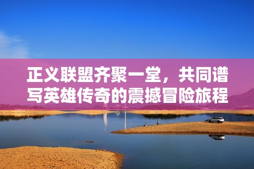 正义联盟齐聚一堂，共同谱写英雄传奇的震撼冒险旅程