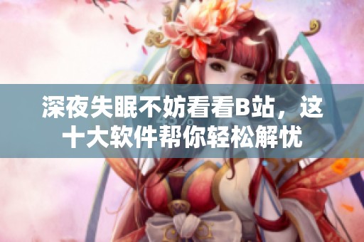 深夜失眠不妨看看B站，这十大软件帮你轻松解忧