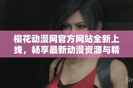 樱花动漫网官方网站全新上线，畅享最新动漫资源与精彩内容
