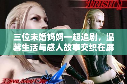 三位未婚妈妈一起追剧，温馨生活与感人故事交织在屏幕上