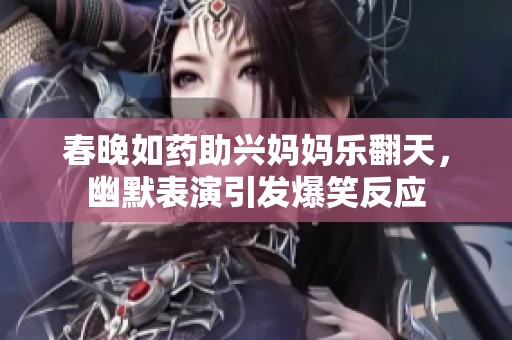 春晚如药助兴妈妈乐翻天，幽默表演引发爆笑反应