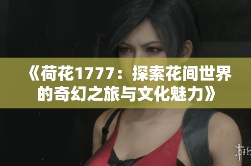 《荷花1777：探索花间世界的奇幻之旅与文化魅力》