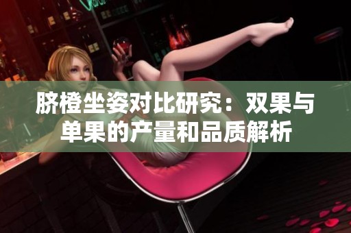 脐橙坐姿对比研究：双果与单果的产量和品质解析