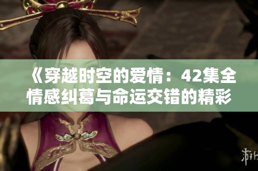 《穿越时空的爱情：42集全情感纠葛与命运交错的精彩故事》
