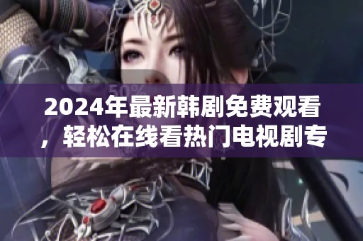 2024年最新韩剧免费观看，轻松在线看热门电视剧专区