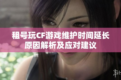 租号玩CF游戏维护时间延长原因解析及应对建议