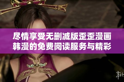 尽情享受无删减版歪歪漫画韩漫的免费阅读服务与精彩内容