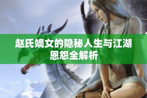 赵氏嫡女的隐秘人生与江湖恩怨全解析