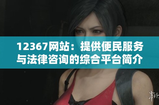 12367网站：提供便民服务与法律咨询的综合平台简介