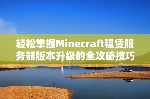 轻松掌握Minecraft租赁服务器版本升级的全攻略技巧与步骤