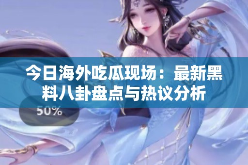 今日海外吃瓜现场：最新黑料八卦盘点与热议分析