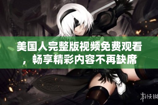 美国人完整版视频免费观看，畅享精彩内容不再缺席