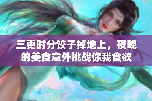 三更时分饺子掉地上，夜晚的美食意外挑战你我食欲