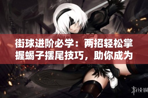 街球进阶必学：两招轻松掌握蝎子摆尾技巧，助你成为场上明星！