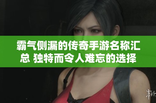霸气侧漏的传奇手游名称汇总 独特而令人难忘的选择推荐