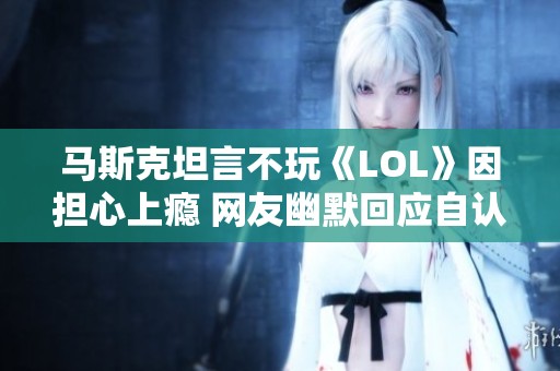 马斯克坦言不玩《LOL》因担心上瘾 网友幽默回应自认技术不够