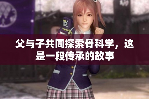 父与子共同探索骨科学，这是一段传承的故事