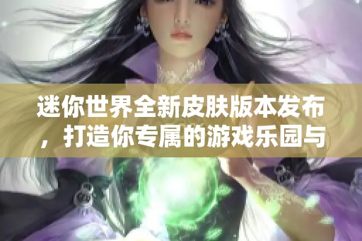 迷你世界全新皮肤版本发布，打造你专属的游戏乐园与奇幻冒险
