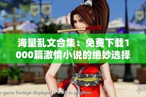 海量乱文合集：免费下载1000篇激情小说的绝妙选择