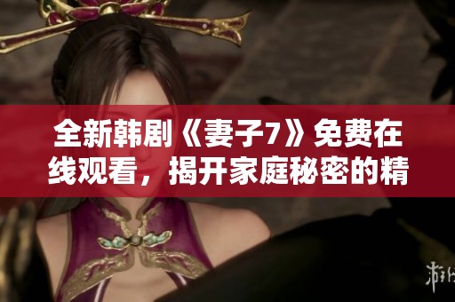 全新韩剧《妻子7》免费在线观看，揭开家庭秘密的精彩故事