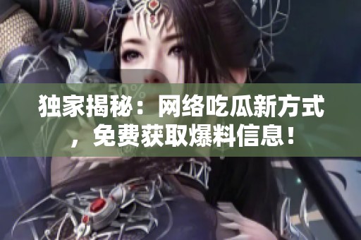 独家揭秘：网络吃瓜新方式，免费获取爆料信息！