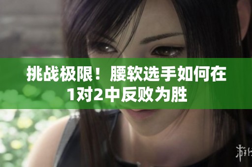 挑战极限！腰软选手如何在1对2中反败为胜