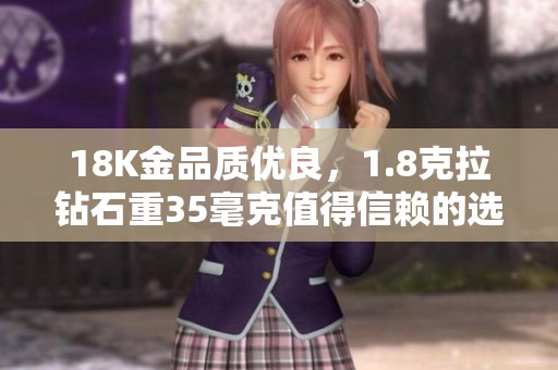 18K金品质优良，1.8克拉钻石重35毫克值得信赖的选择