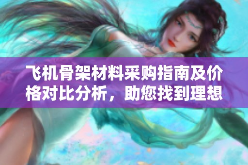 飞机骨架材料采购指南及价格对比分析，助您找到理想货源
