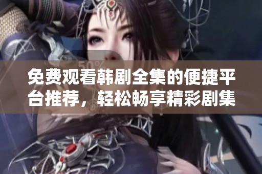 免费观看韩剧全集的便捷平台推荐，轻松畅享精彩剧集