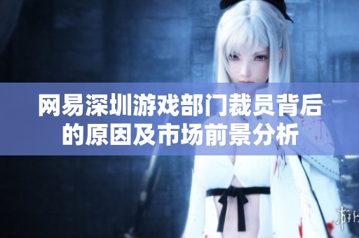 网易深圳游戏部门裁员背后的原因及市场前景分析