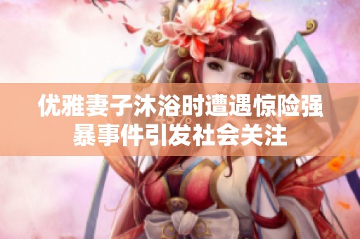 优雅妻子沐浴时遭遇惊险强暴事件引发社会关注