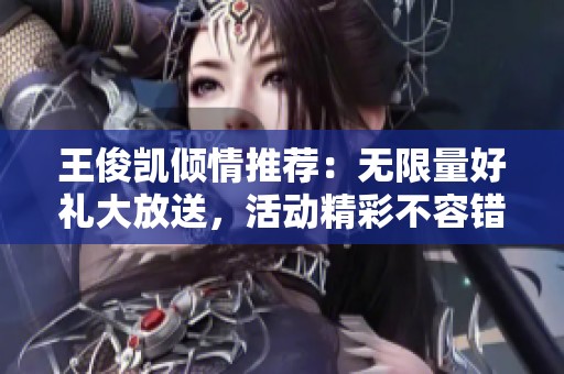 王俊凯倾情推荐：无限量好礼大放送，活动精彩不容错过！
