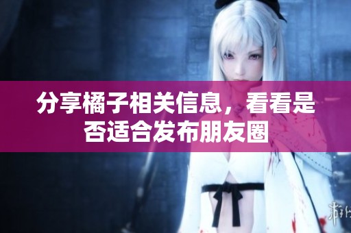 分享橘子相关信息，看看是否适合发布朋友圈