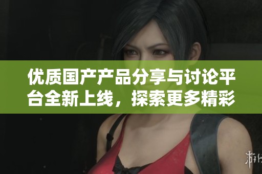 优质国产产品分享与讨论平台全新上线，探索更多精彩内容