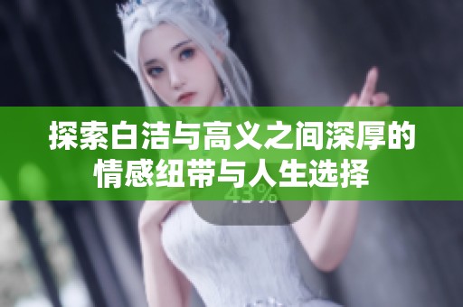 探索白洁与高义之间深厚的情感纽带与人生选择
