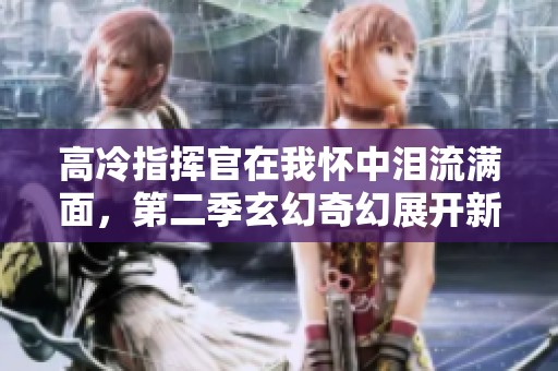 高冷指挥官在我怀中泪流满面，第二季玄幻奇幻展开新篇章