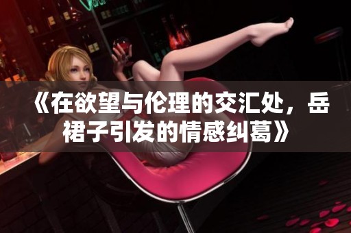 《在欲望与伦理的交汇处，岳裙子引发的情感纠葛》