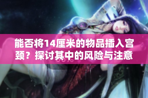 能否将14厘米的物品插入宫颈？探讨其中的风险与注意事项