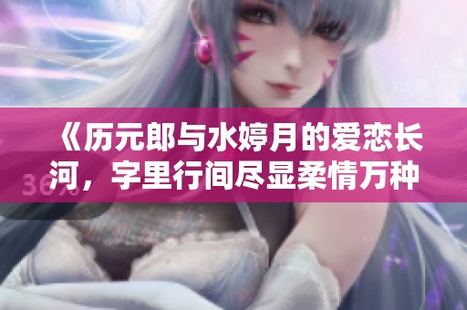 《历元郎与水婷月的爱恋长河，字里行间尽显柔情万种》