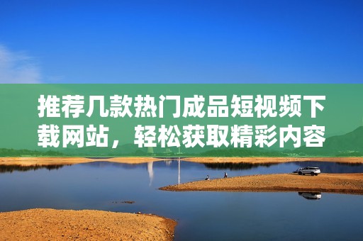推荐几款热门成品短视频下载网站，轻松获取精彩内容