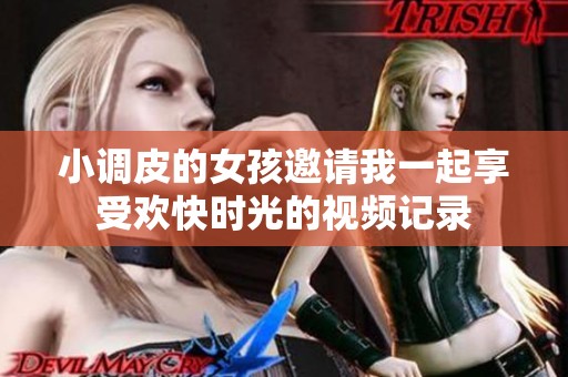 小调皮的女孩邀请我一起享受欢快时光的视频记录