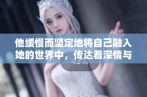 他缓慢而坚定地将自己融入她的世界中，传达着深情与温暖