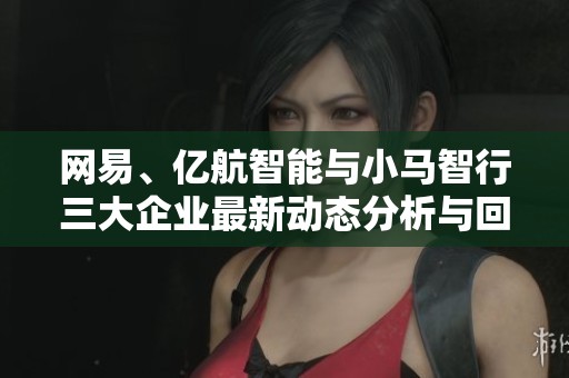 网易、亿航智能与小马智行三大企业最新动态分析与回应