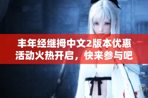 丰年经继拇中文2版本优惠活动火热开启，快来参与吧