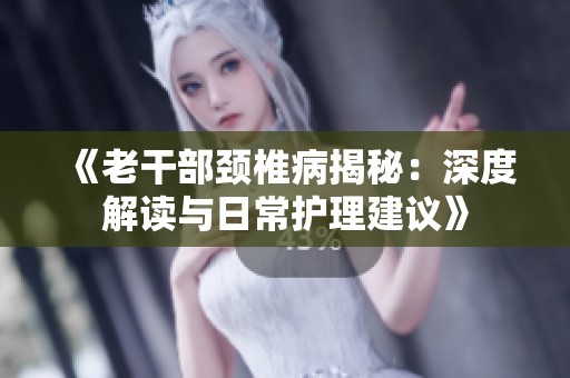 《老干部颈椎病揭秘：深度解读与日常护理建议》